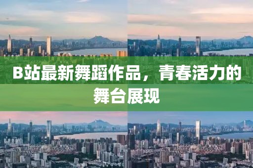 B站最新舞蹈作品，青春活力的舞臺展現(xiàn)