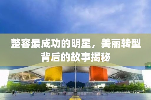 整容最成功的明星，美麗轉型背后的故事揭秘