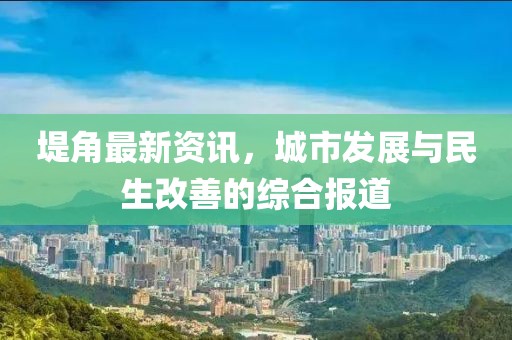 堤角最新資訊，城市發展與民生改善的綜合報道