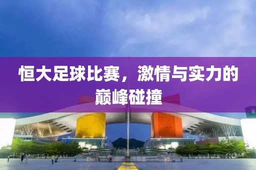 恒大足球比賽，激情與實力的巔峰碰撞