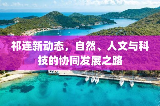 祁連新動(dòng)態(tài)，自然、人文與科技的協(xié)同發(fā)展之路