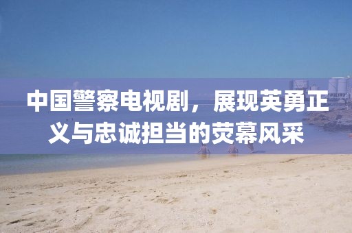 中國警察電視劇，展現英勇正義與忠誠擔當的熒幕風采