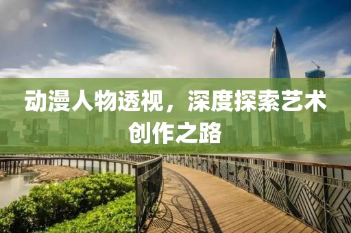 動漫人物透視，深度探索藝術創作之路
