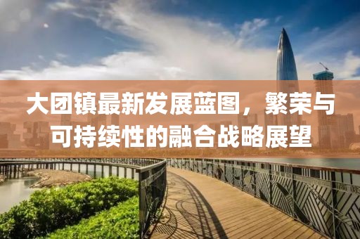 大團鎮(zhèn)最新發(fā)展藍圖，繁榮與可持續(xù)性的融合戰(zhàn)略展望