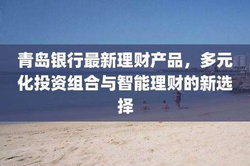 青島銀行最新理財產(chǎn)品，多元化投資組合與智能理財?shù)男逻x擇