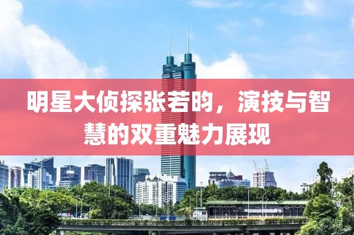 明星大偵探張若昀，演技與智慧的雙重魅力展現