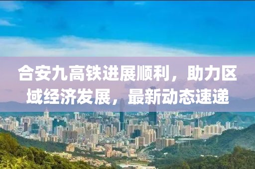 合安九高鐵進展順利，助力區域經濟發展，最新動態速遞