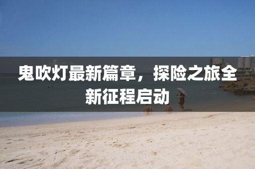 鬼吹燈最新篇章，探險之旅全新征程啟動