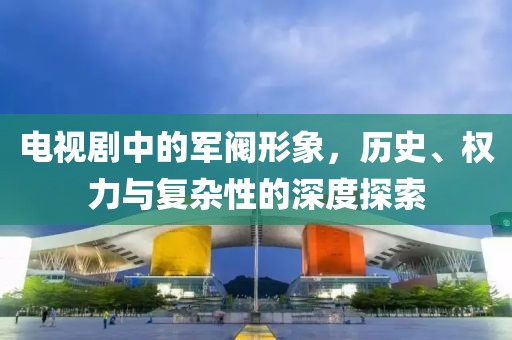 電視劇中的軍閥形象，歷史、權(quán)力與復(fù)雜性的深度探索