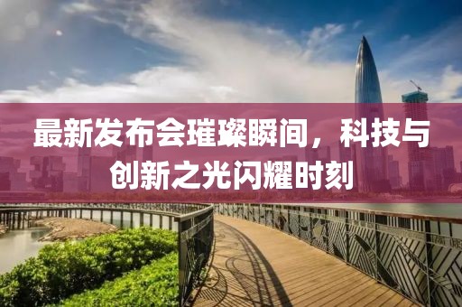 最新發布會璀璨瞬間，科技與創新之光閃耀時刻