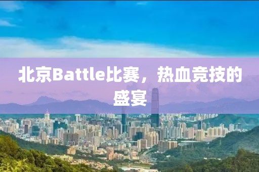 北京Battle比賽，熱血競技的盛宴