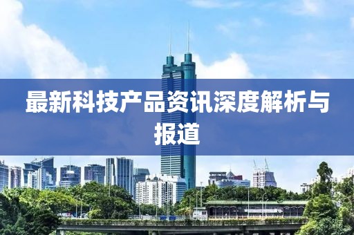 最新科技產品資訊深度解析與報道