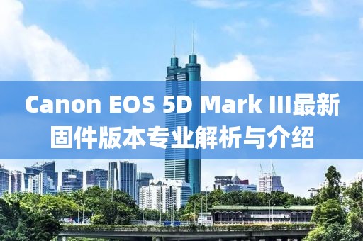 Canon EOS 5D Mark III最新固件版本專業(yè)解析與介紹