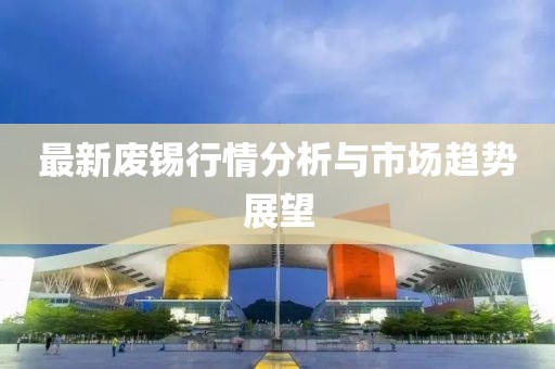 最新廢錫行情分析與市場趨勢展望