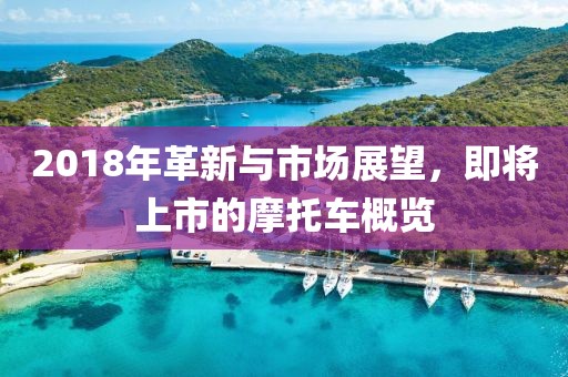 2018年革新與市場展望，即將上市的摩托車概覽