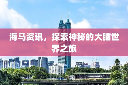 海馬資訊，探索神秘的大腦世界之旅
