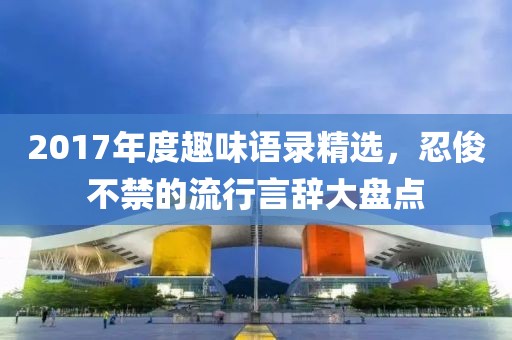 2017年度趣味語錄精選，忍俊不禁的流行言辭大盤點