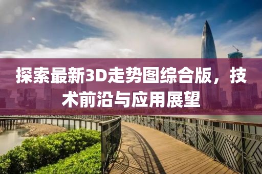 探索最新3D走勢圖綜合版，技術前沿與應用展望