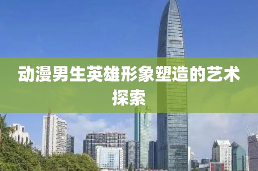 動漫男生英雄形象塑造的藝術(shù)探索