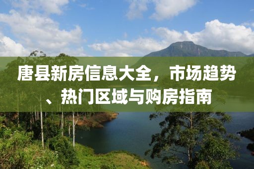唐縣新房信息大全，市場趨勢、熱門區域與購房指南
