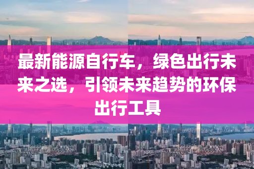 最新能源自行車，綠色出行未來之選，引領未來趨勢的環保出行工具