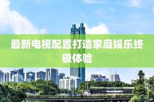 最新電視配置打造家庭娛樂終極體驗