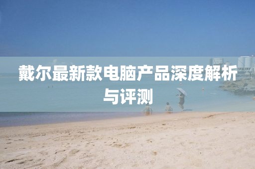 戴爾最新款電腦產(chǎn)品深度解析與評(píng)測(cè)