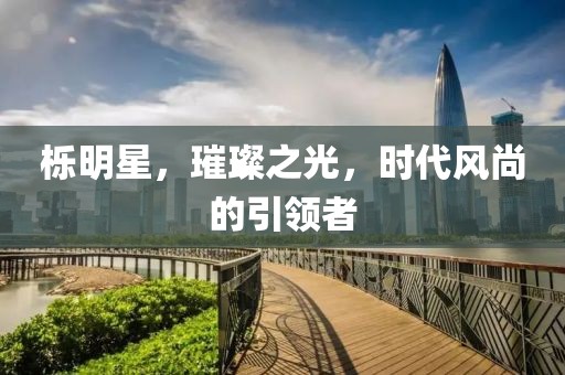 櫟明星，璀璨之光，時(shí)代風(fēng)尚的引領(lǐng)者