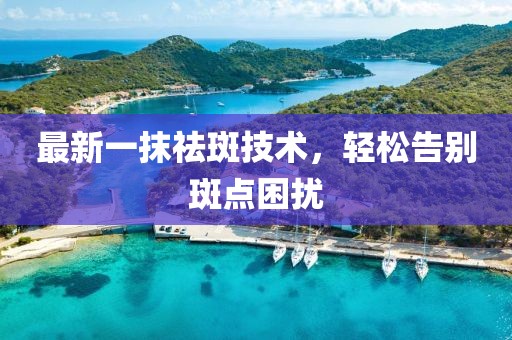 最新一抹祛斑技術，輕松告別斑點困擾