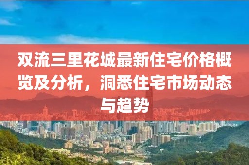 雙流三里花城最新住宅價(jià)格概覽及分析，洞悉住宅市場(chǎng)動(dòng)態(tài)與趨勢(shì)