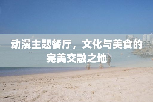 動漫主題餐廳，文化與美食的完美交融之地