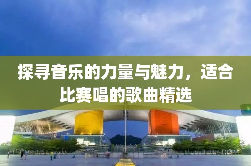 探尋音樂的力量與魅力，適合比賽唱的歌曲精選