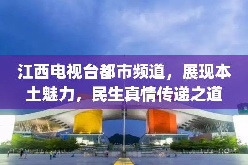 江西電視臺(tái)都市頻道，展現(xiàn)本土魅力，民生真情傳遞之道