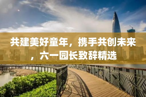 共建美好童年，攜手共創未來，六一園長致辭精選