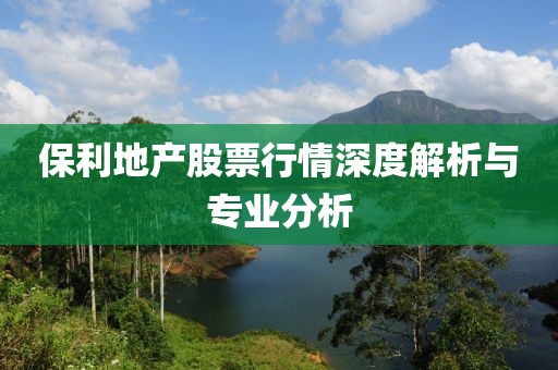 保利地產股票行情深度解析與專業分析