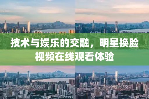 技術與娛樂的交融，明星換臉視頻在線觀看體驗