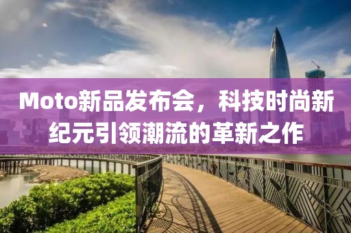 Moto新品發布會，科技時尚新紀元引領潮流的革新之作