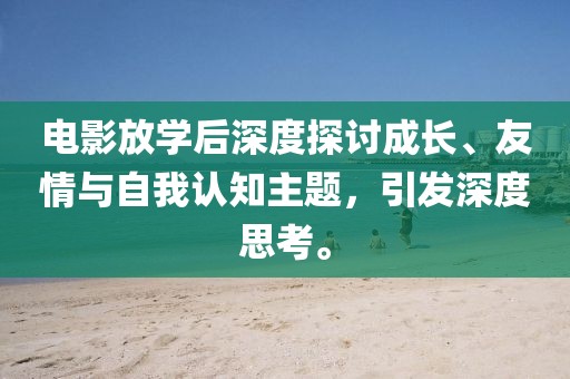 電影放學后深度探討成長、友情與自我認知主題，引發深度思考。