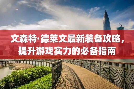 文森特·德萊文最新裝備攻略，提升游戲實力的必備指南
