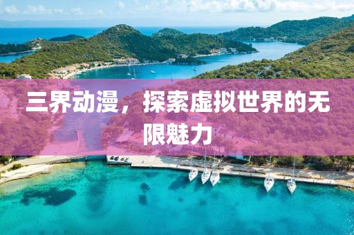 三界動漫，探索虛擬世界的無限魅力