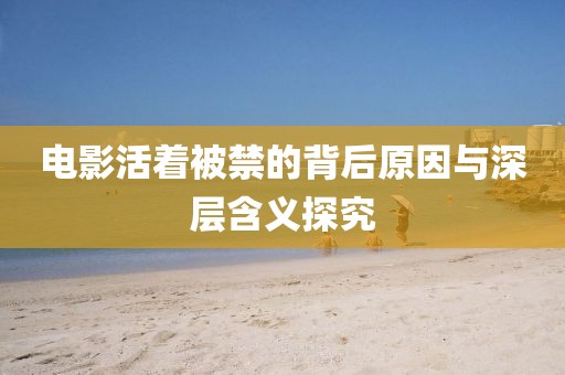 電影活著被禁的背后原因與深層含義探究