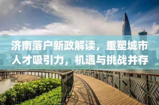 濟南落戶新政解讀，重塑城市人才吸引力，機遇與挑戰并存