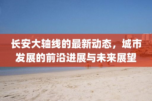 長安大軸線的最新動態，城市發展的前沿進展與未來展望