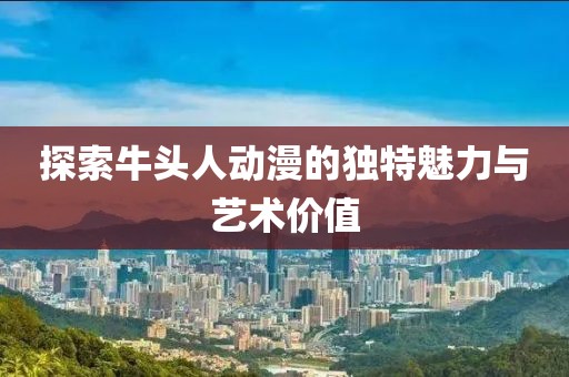探索牛頭人動漫的獨特魅力與藝術價值