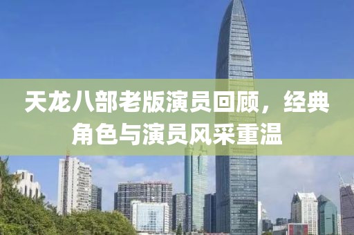 天龍八部老版演員回顧，經典角色與演員風采重溫