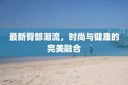 最新臀部潮流，時(shí)尚與健康的完美融合