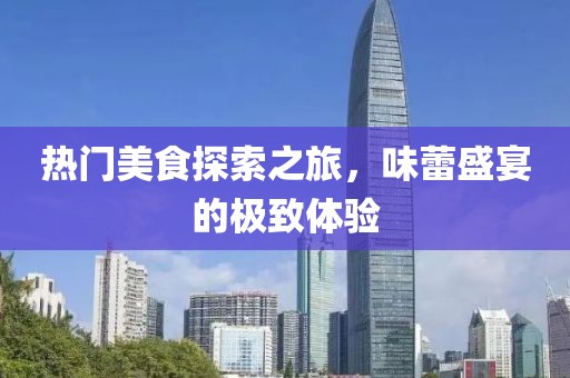 熱門美食探索之旅，味蕾盛宴的極致體驗