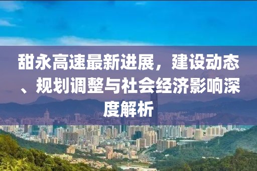 甜永高速最新進(jìn)展，建設(shè)動(dòng)態(tài)、規(guī)劃調(diào)整與社會(huì)經(jīng)濟(jì)影響深度解析