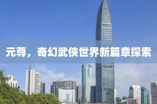 元尊，奇幻武俠世界新篇章探索