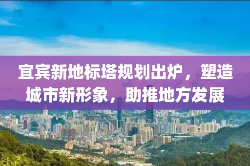 宜賓新地標塔規劃出爐，塑造城市新形象，助推地方發展